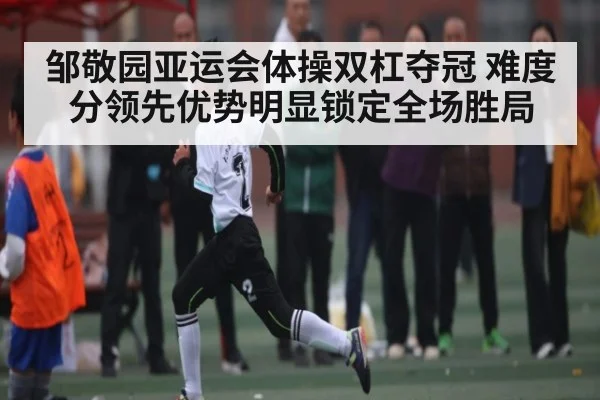 邹敬园亚运会体操双杠夺冠 难度分领先优势明显锁定全场胜局